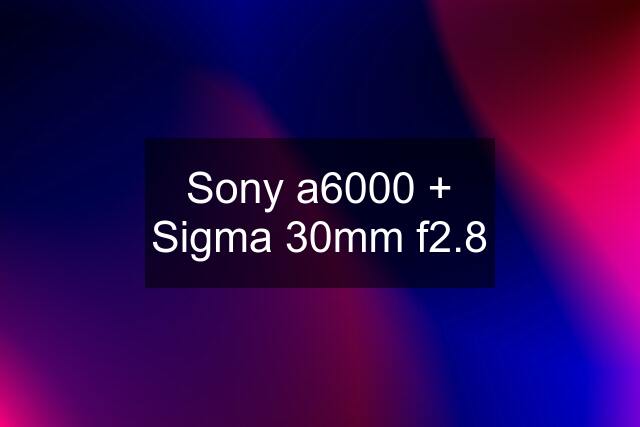 Sony a6000 + Sigma 30mm f2.8