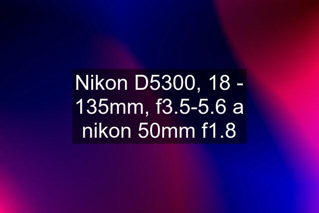 Nikon D5300, 18 - 135mm, f3.5-5.6 a nikon 50mm f1.8