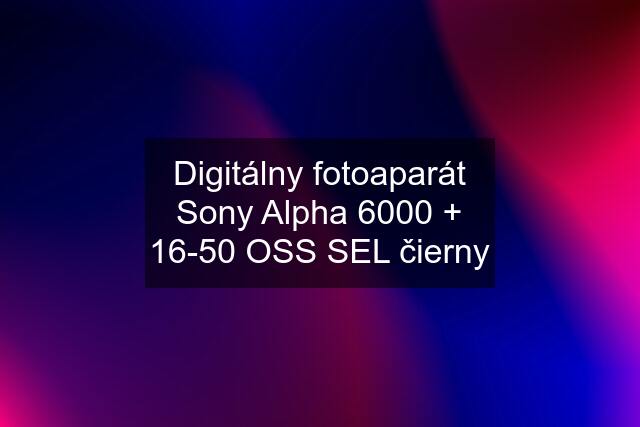 Digitálny fotoaparát Sony Alpha 6000 + 16-50 OSS SEL čierny