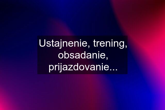 Ustajnenie, trening, obsadanie, prijazdovanie...