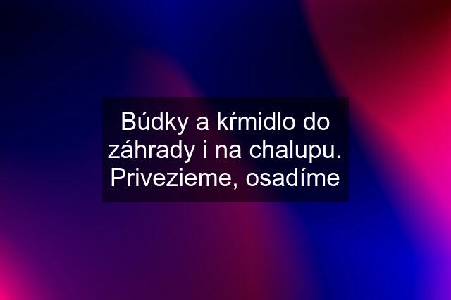 Búdky a kŕmidlo do záhrady i na chalupu. Privezieme, osadíme