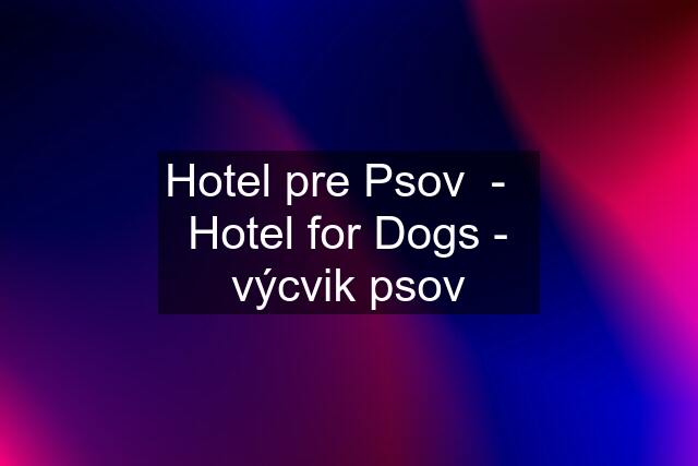 Hotel pre Psov  -   Hotel for Dogs - výcvik psov
