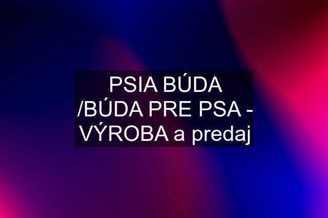 PSIA BÚDA /BÚDA PRE PSA - VÝROBA a predaj