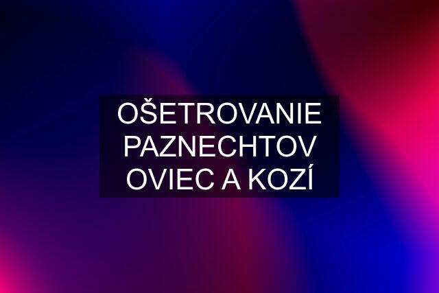 OŠETROVANIE PAZNECHTOV OVIEC A KOZÍ