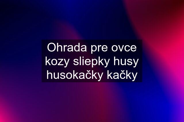 Ohrada pre ovce kozy sliepky husy husokačky kačky