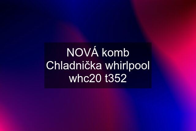 NOVÁ komb Chladnička whirlpool whc20 t352