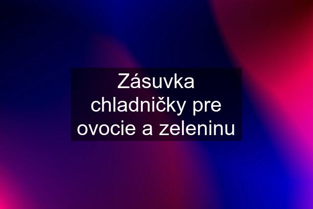 Zásuvka chladničky pre ovocie a zeleninu