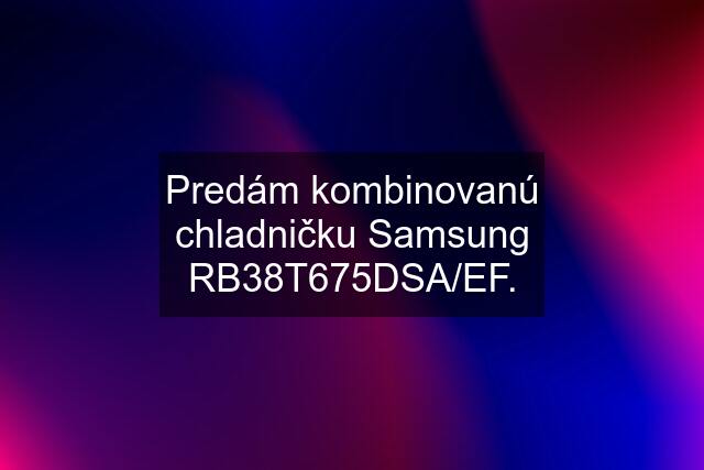 Predám kombinovanú chladničku Samsung RB38T675DSA/EF.