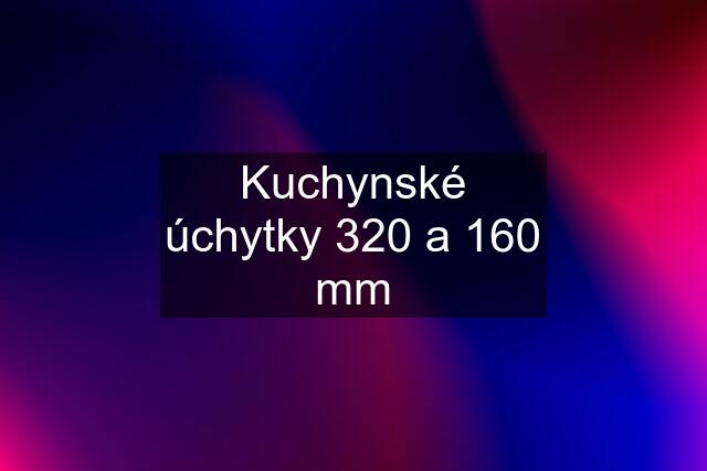 Kuchynské úchytky 320 a 160 mm