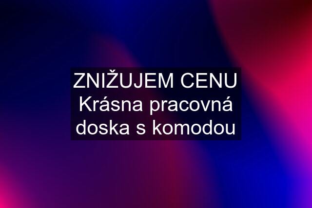 ZNIŽUJEM CENU Krásna pracovná doska s komodou