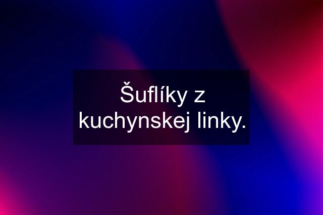 Šuflíky z kuchynskej linky.