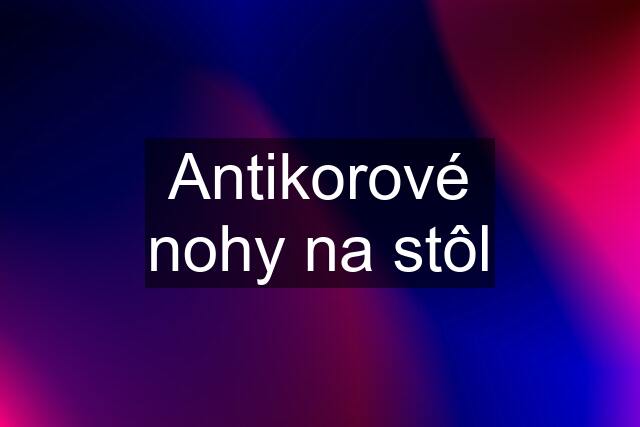 Antikorové nohy na stôl