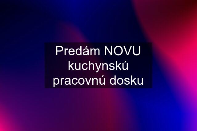 Predám NOVU kuchynskú pracovnú dosku