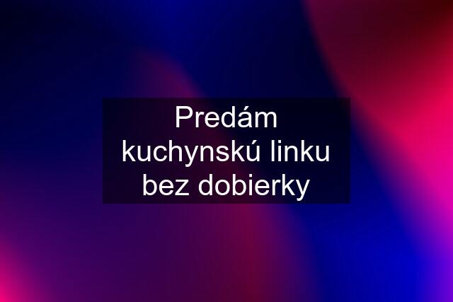 Predám kuchynskú linku bez dobierky