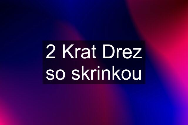 2 Krat Drez so skrinkou