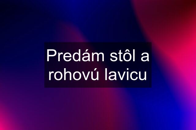 Predám stôl a rohovú lavicu