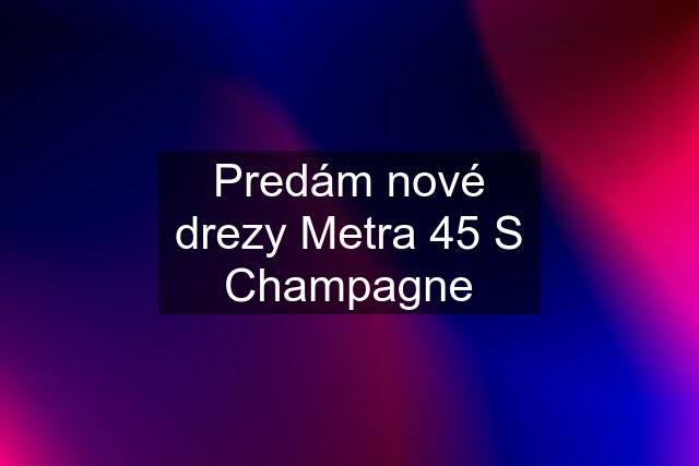 Predám nové drezy Metra 45 S Champagne