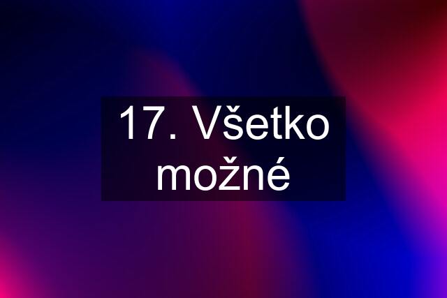 17. Všetko možné