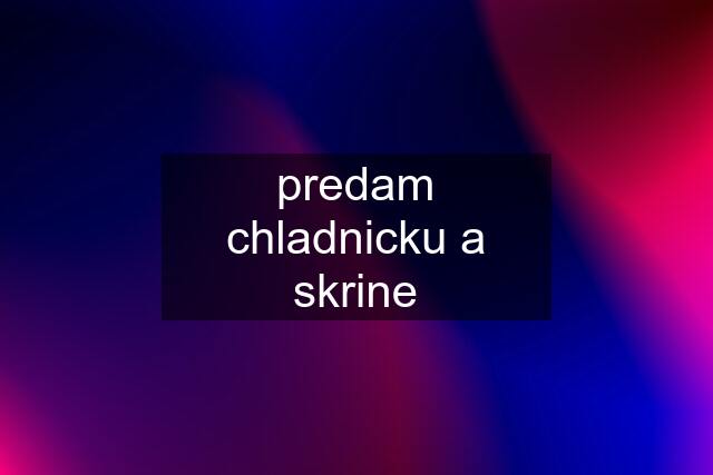 predam chladnicku a skrine