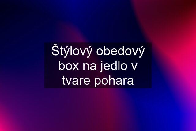 Štýlový obedový box na jedlo v tvare pohara