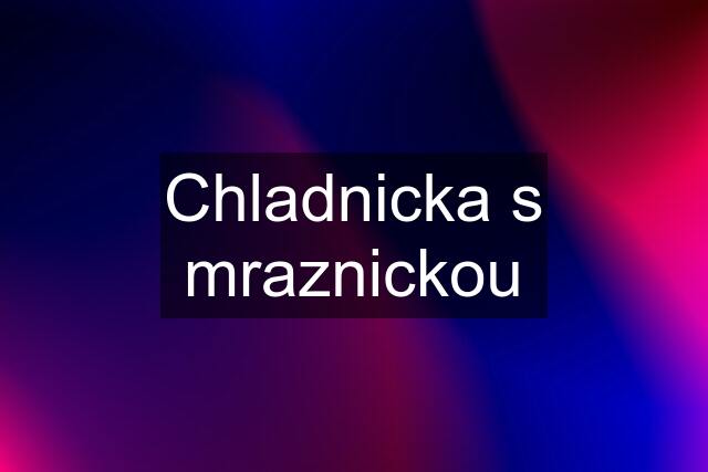 Chladnicka s mraznickou