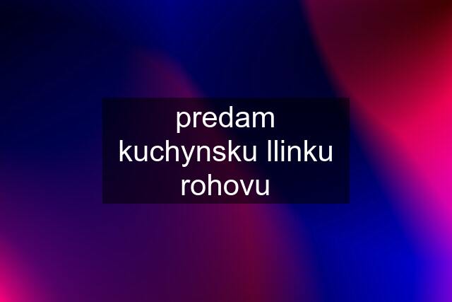 predam kuchynsku llinku rohovu