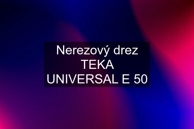 Nerezový drez TEKA UNIVERSAL E 50