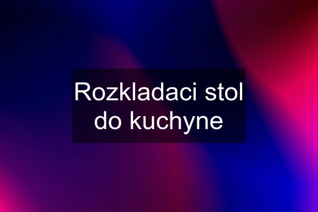 Rozkladaci stol do kuchyne