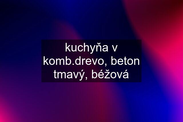 kuchyňa v komb.drevo, beton tmavý, béžová