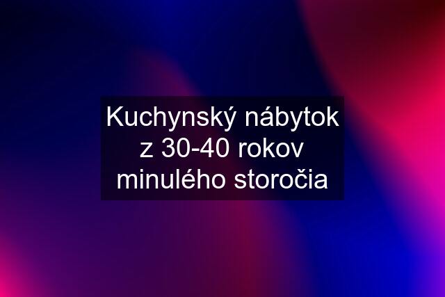 Kuchynský nábytok z 30-40 rokov minulého storočia