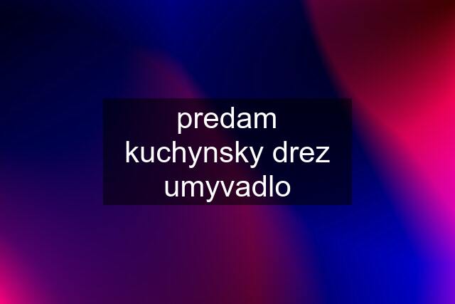 predam kuchynsky drez umyvadlo