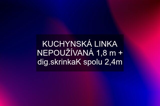 KUCHYNSKÁ LINKA NEPOUŽÍVANÁ 1,8 m + dig.skrinkaK spolu 2,4m