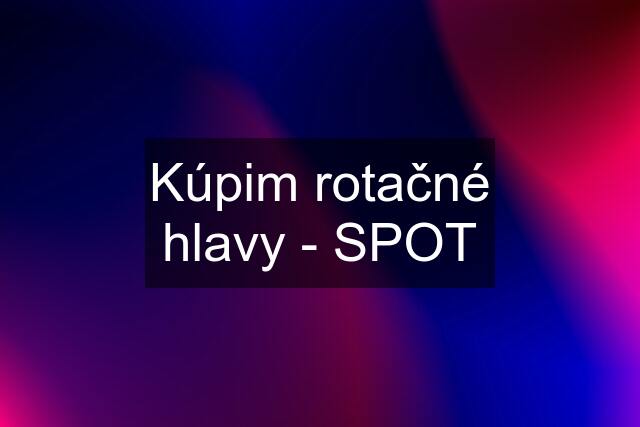 Kúpim rotačné hlavy - SPOT