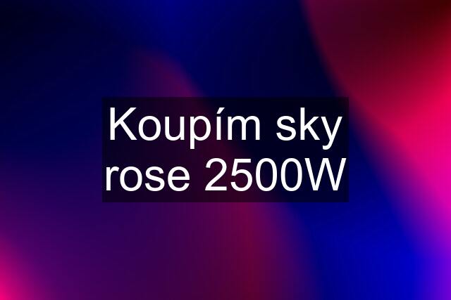 Koupím sky rose 2500W