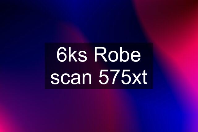 6ks Robe scan 575xt