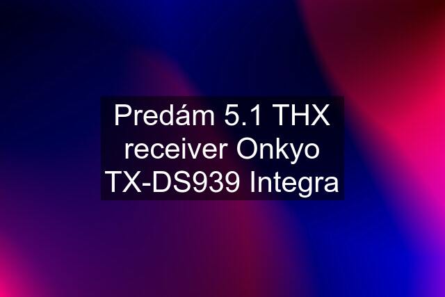 Predám 5.1 THX receiver Onkyo TX-DS939 Integra