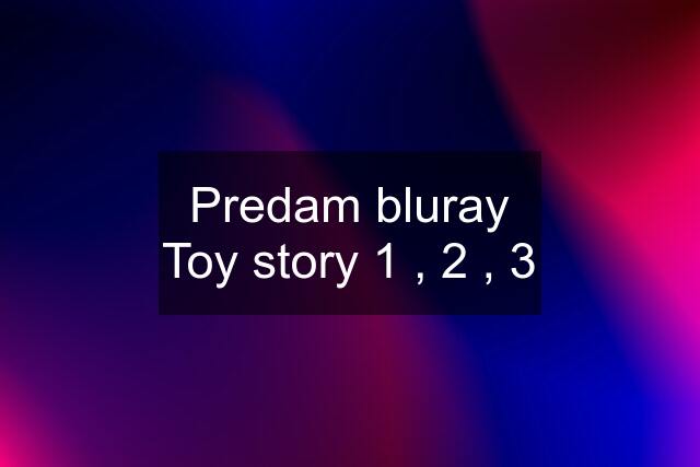 Predam bluray Toy story 1 , 2 , 3
