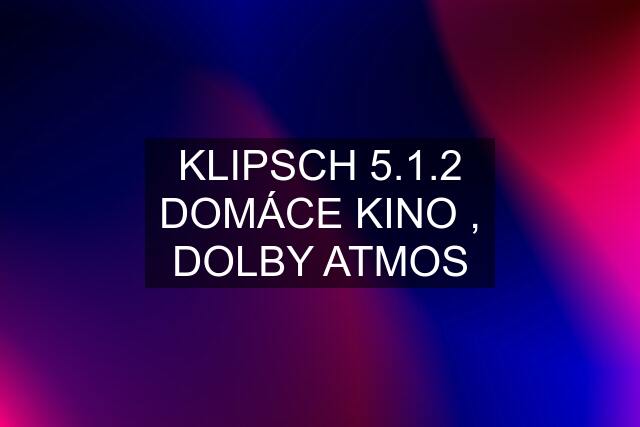 KLIPSCH 5.1.2 DOMÁCE KINO , DOLBY ATMOS