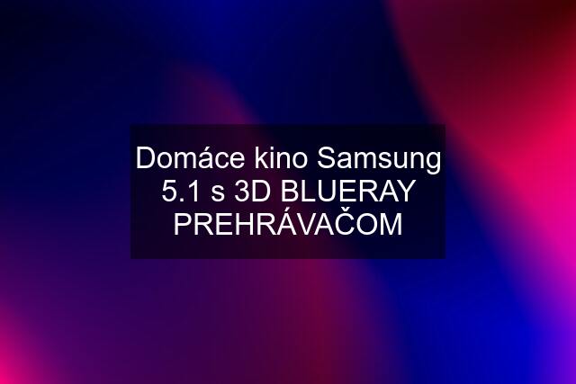 Domáce kino Samsung 5.1 s 3D BLUERAY PREHRÁVAČOM