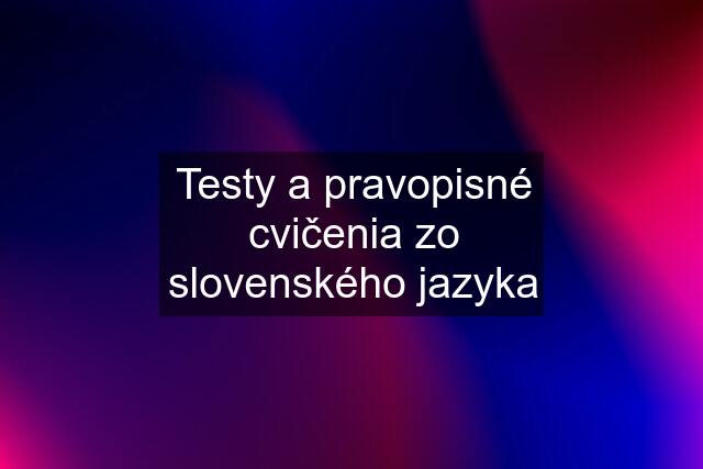 Testy a pravopisné cvičenia zo slovenského jazyka