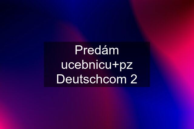 Predám ucebnicu+pz Deutschcom 2