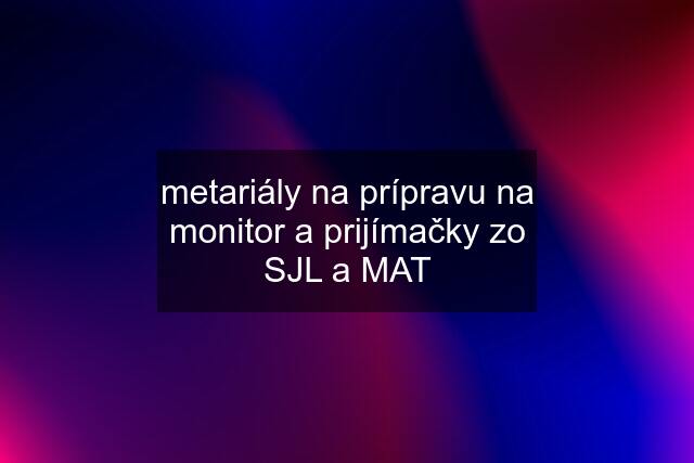 metariály na prípravu na monitor a prijímačky zo SJL a MAT