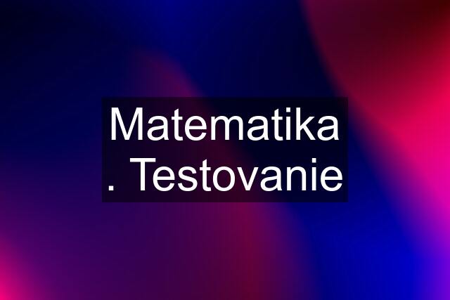 Matematika . Testovanie