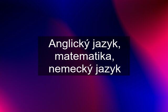 Anglický jazyk, matematika, nemecký jazyk