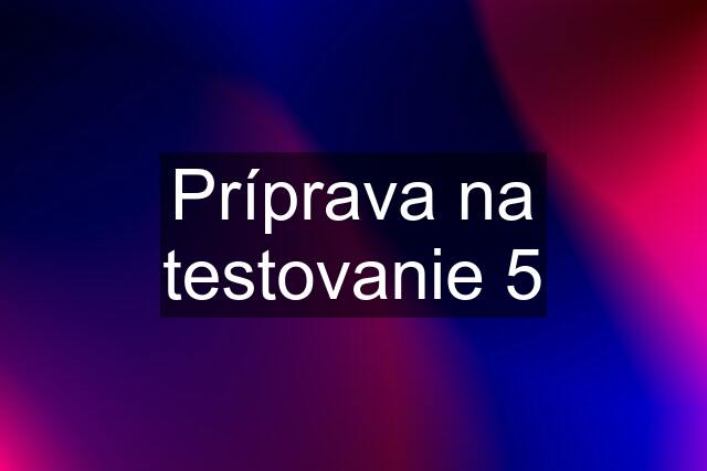 Príprava na testovanie 5