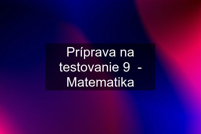 Príprava na testovanie 9  - Matematika