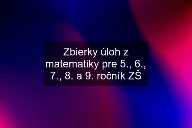 Zbierky úloh z matematiky pre 5., 6., 7., 8. a 9. ročník ZŠ