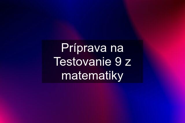 Príprava na Testovanie 9 z matematiky