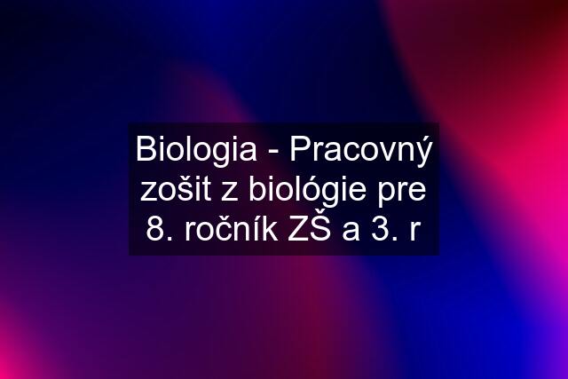 Biologia - Pracovný zošit z biológie pre 8. ročník ZŠ a 3. r