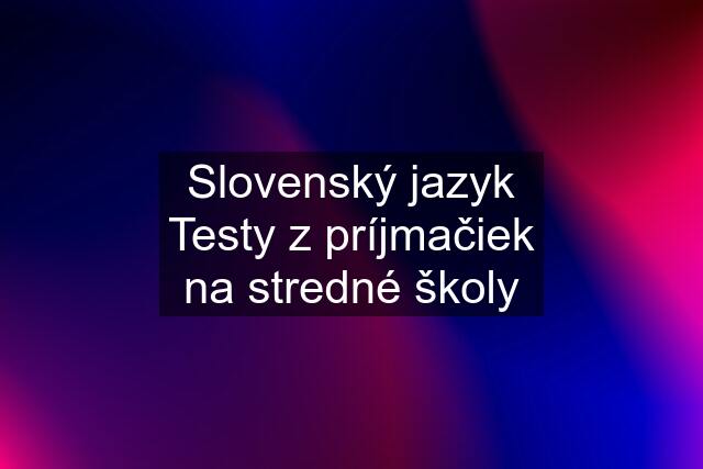 Slovenský jazyk Testy z príjmačiek na stredné školy